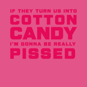 IF THEY TURN US INTO COTTON CANDY I'M GONNA BE REALLY PISSED Design