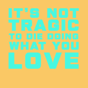 IT'S NOT TRAGIC TO DIE DOING WHAT YOU LOVE Design