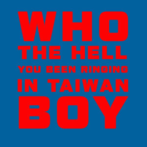 WHO THE HELL YOU BEEN RINGING IN TAIWAN BOY Design