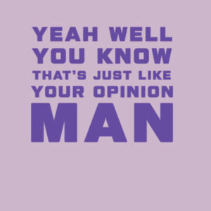 YEAH WELL YOU KNOW THAT'S JUST LIKE YOUR OPINION MAN Design