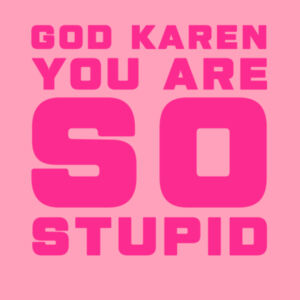 GOD KAREN YOU ARE SO STUPID Design